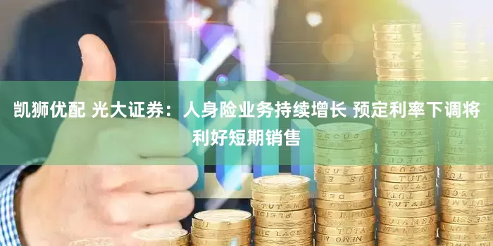 凯狮优配 光大证券：人身险业务持续增长 预定利率下调将利好短期销售