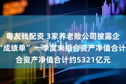 粤友钱配资 3家养老险公司披露企业年金投资“成绩单” 一季度末组合资产净值合计约5321亿元