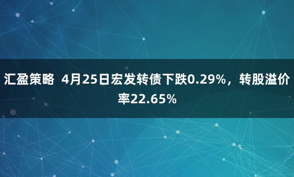 汇盈策略  4月25日宏发转债下跌0.29%，转股溢价率22.65%