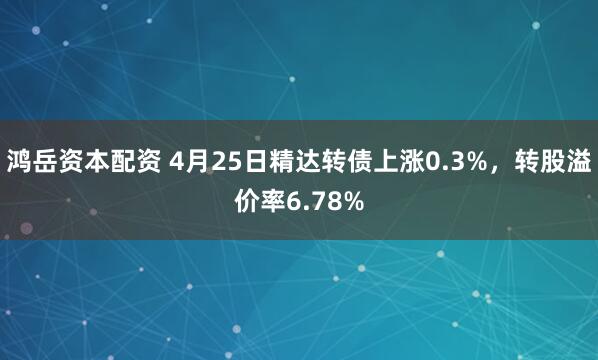 鸿岳资本配资 4月25日精达转债上涨0.3%，转股溢价率6.78%