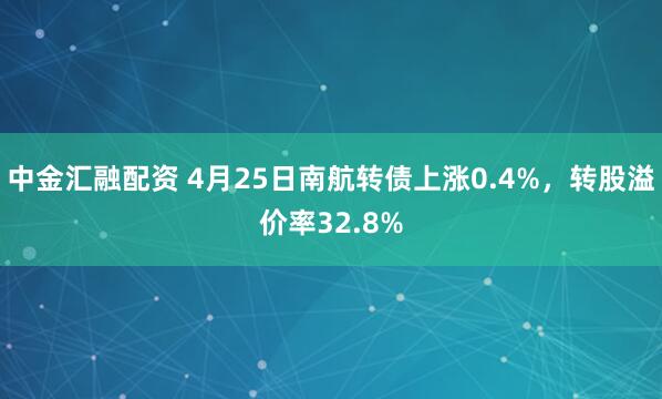 中金汇融配资 4月25日南航转债上涨0.4%，转股溢价率32.8%