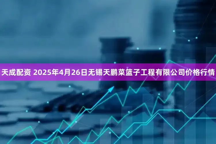 天成配资 2025年4月26日无锡天鹏菜篮子工程有限公司价格行情