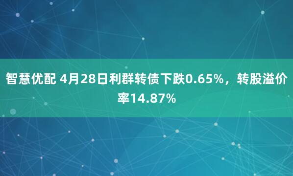 智慧优配 4月28日利群转债下跌0.65%，转股溢价率14.87%