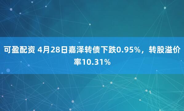 可盈配资 4月28日嘉泽转债下跌0.95%，转股溢价率10.31%
