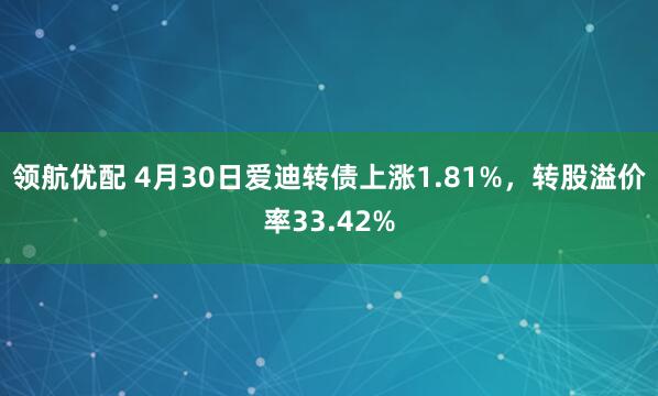 领航优配 4月30日爱迪转债上涨1.81%，转股溢价率33.42%