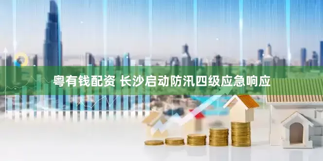 粤有钱配资 长沙启动防汛四级应急响应