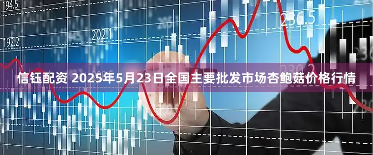信钰配资 2025年5月23日全国主要批发市场杏鲍菇价格行情