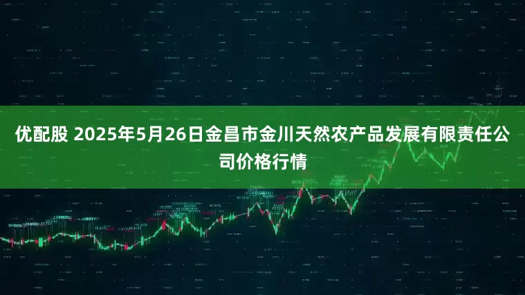 优配股 2025年5月26日金昌市金川天然农产品发展有限责任公司价格行情