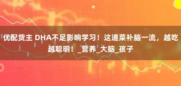 优配货主 DHA不足影响学习！这道菜补脑一流，越吃越聪明！_营养_大脑_孩子