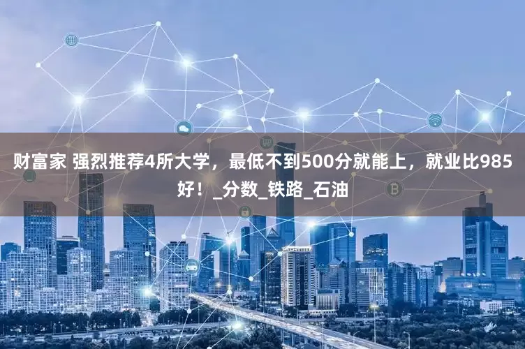 财富家 强烈推荐4所大学，最低不到500分就能上，就业比985好！_分数_铁路_石油