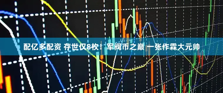 配亿多配资 存世仅8枚！军阀币之巅 一张作霖大元帅