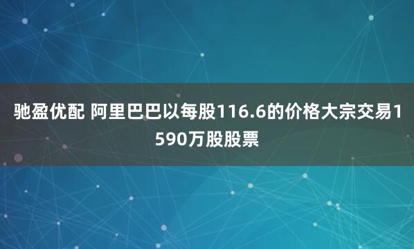 驰盈优配 阿里巴巴以每股116.6的价格大宗交易1590万股股票