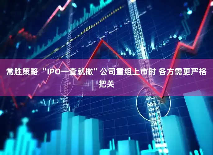 常胜策略 “IPO一查就撤”公司重组上市时 各方需更严格把关