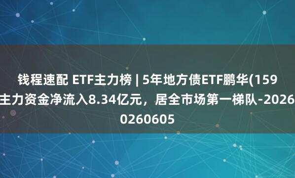 钱程速配 ETF主力榜 | 5年地方债ETF鹏华(159972)主力资金净流入8.34亿元，居全市场第一梯队-20260605